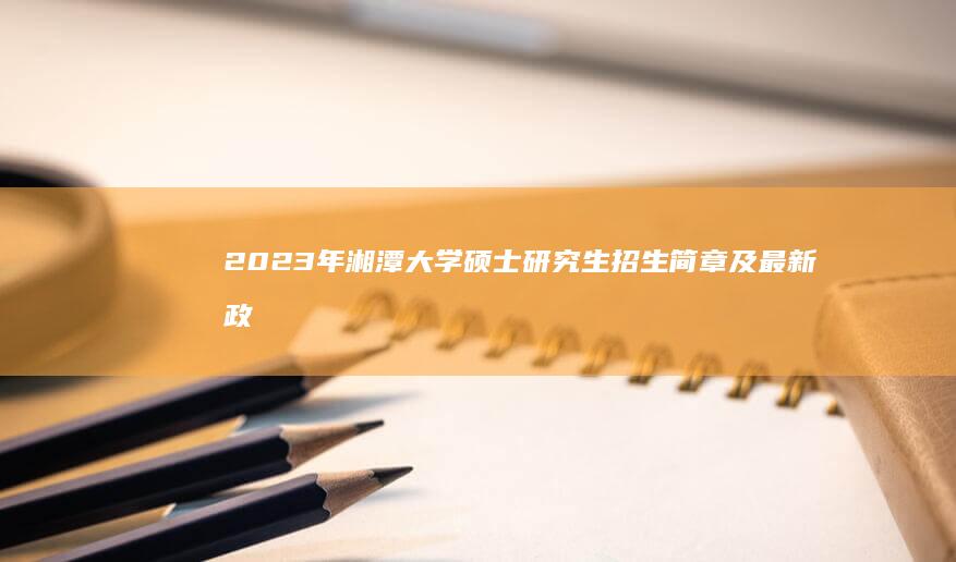 2023年湘潭大学硕士研究生招生简章及最新政策解读